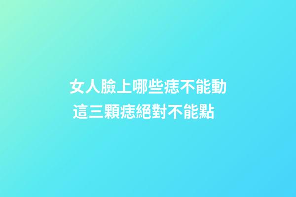 女人臉上哪些痣不能動 這三顆痣絕對不能點